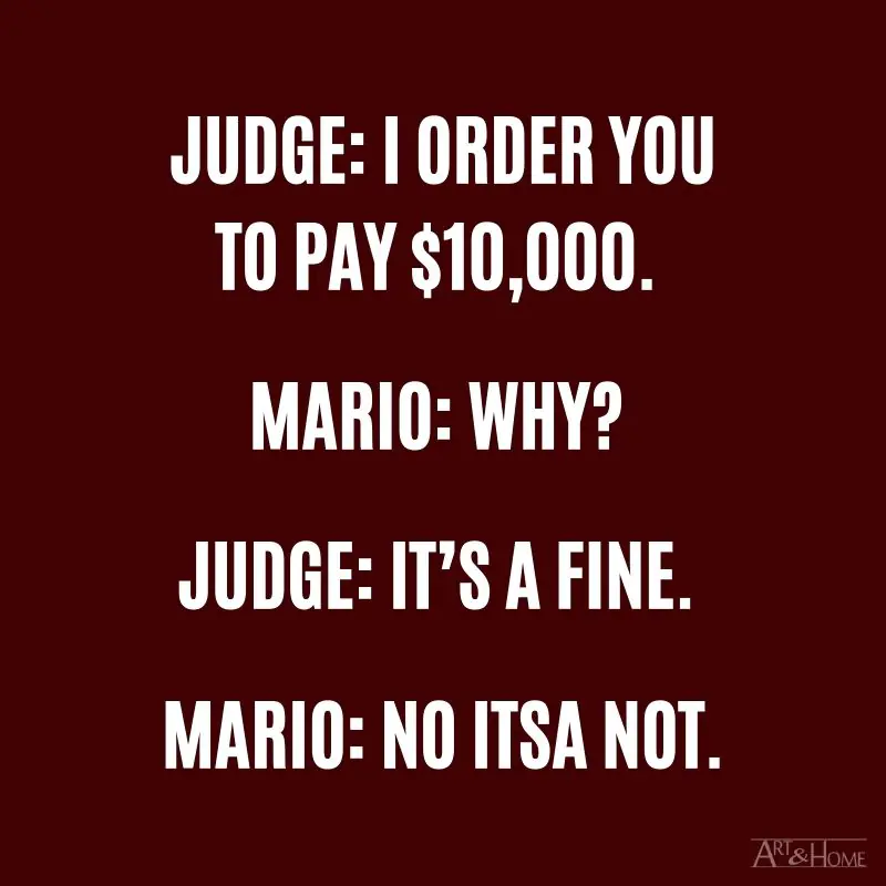 Judge: I order you to pay $10,000 Mario: Why? Judge: It’s a fine. Mario: No itsa not.