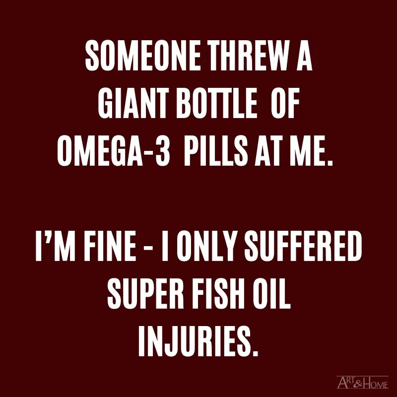 Someone threw a giant bottle of omega-3 pills at me. I’m fine - I only suffered super fish oil injuries.