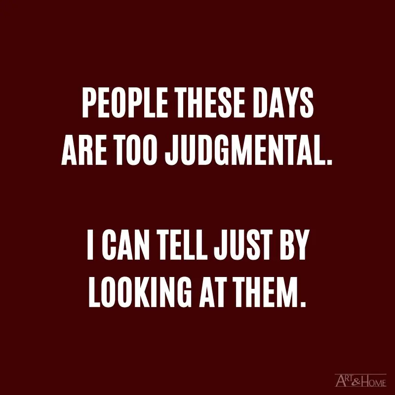 People these days are too judgmental. I can tell just by looking at them.