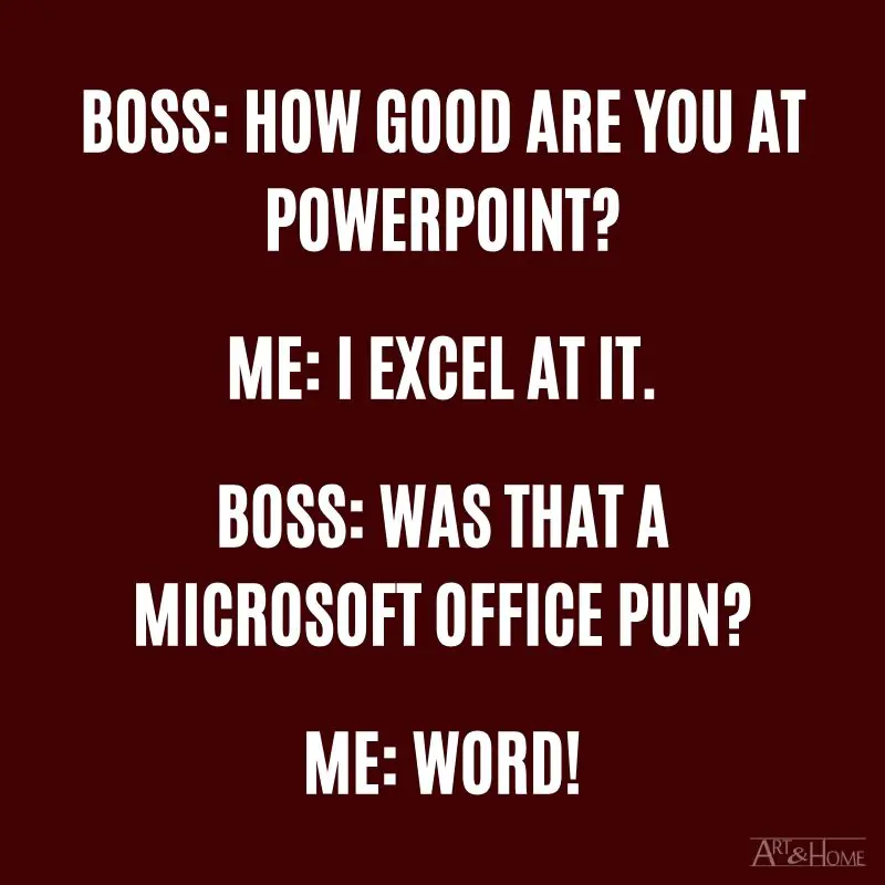 Boss: "How good are you at PowerPoint?" Me: "I Excel at it." Boss: "Was that a Microsoft Office pun?" Me: “Word!”