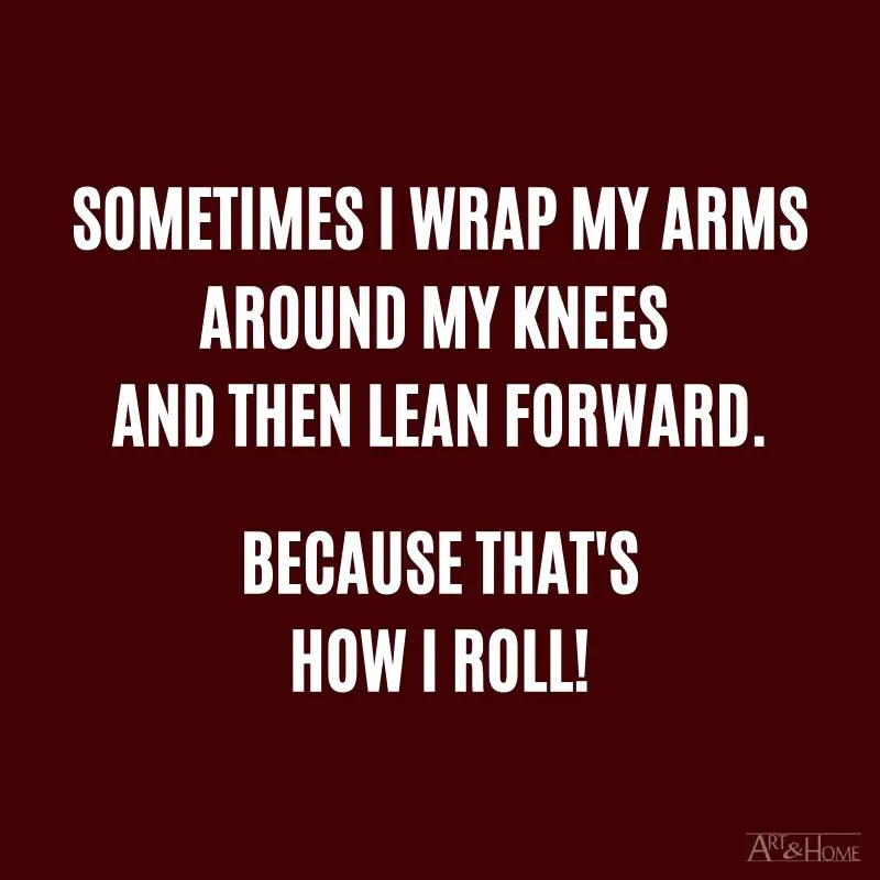 Sometimes I wrap my arms around my knees and then lean forward. Because that's how I roll! 