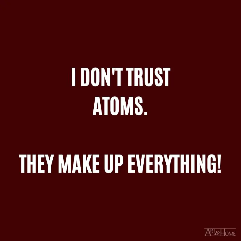 I don't trust atoms. They make up everything! #DadJokes