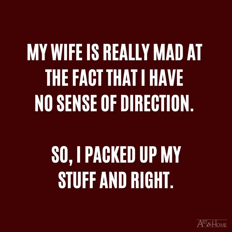 My wife is really mad at the fact that I have no sense of direction. So, I packed up my stuff and right. #DadJokes
