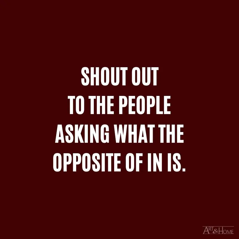 Shout out to the people asking what the opposite of in is.