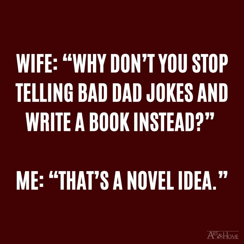 My wife: “Why don’t you stop telling terrible Dad jokes and write a book instead?” Me: “That’s a novel idea.”