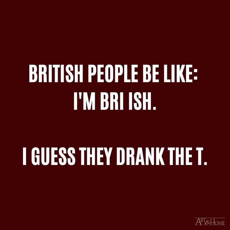 British people be like:  I'm bri ish.  I guess they drank the t.  #DadJokes