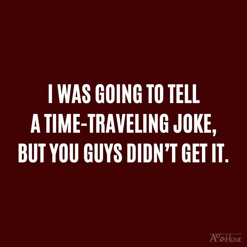 I was going to tell a time-traveling joke, but you guys didn’t get it.