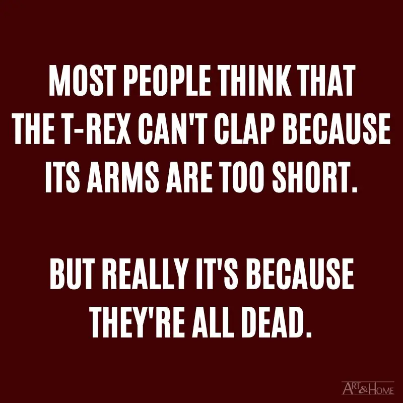 Most people think that the T-Rex can’t clap because its arms are too short. But really it’s because they’re all dead.