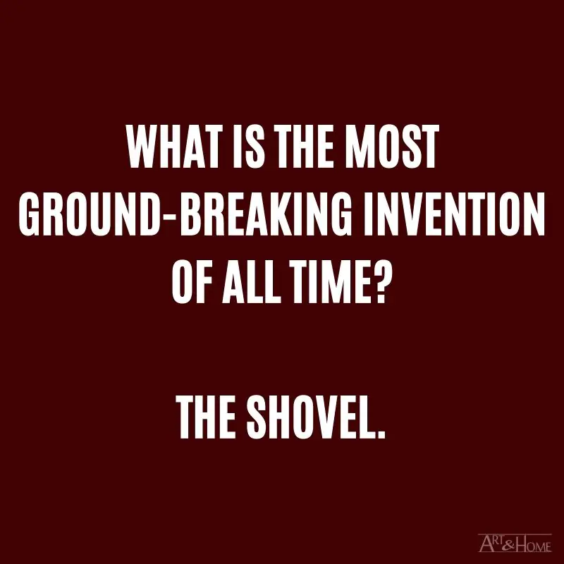 What is the most ground-breaking invention of all time? The shovel.