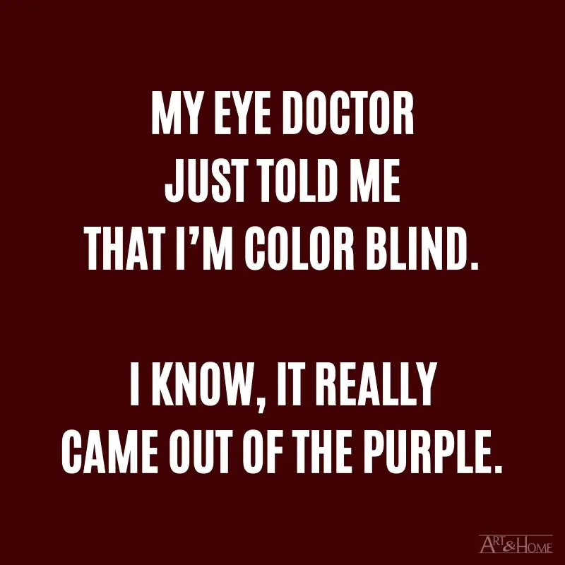 My eye doctor just told me that I’m color blind. I know, it really came out of the purple.