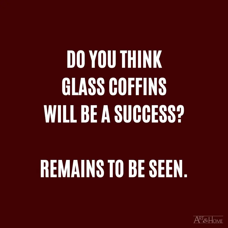 Do you think glass coffins will be a success? Remains to be seen.