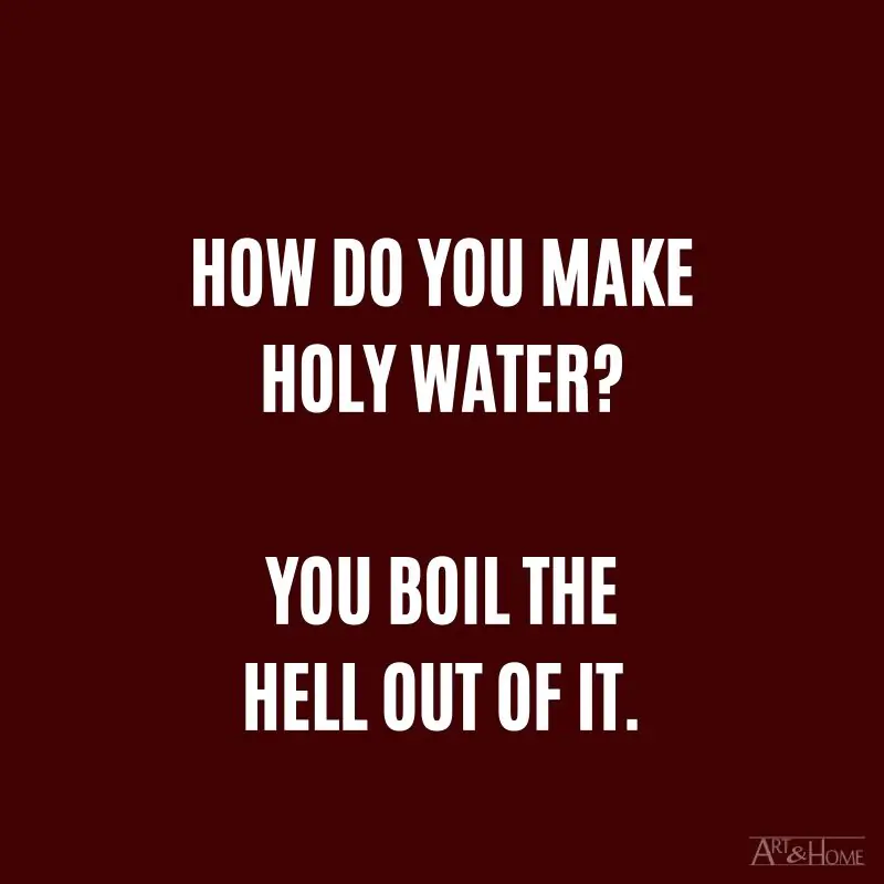 How do you make holy water? You boil the hell out of it.