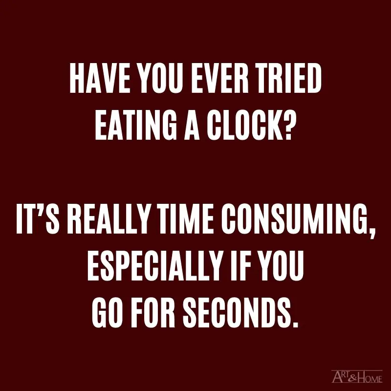 Have you ever tried eating a clock? It’s really time consuming, especially if you go for seconds.