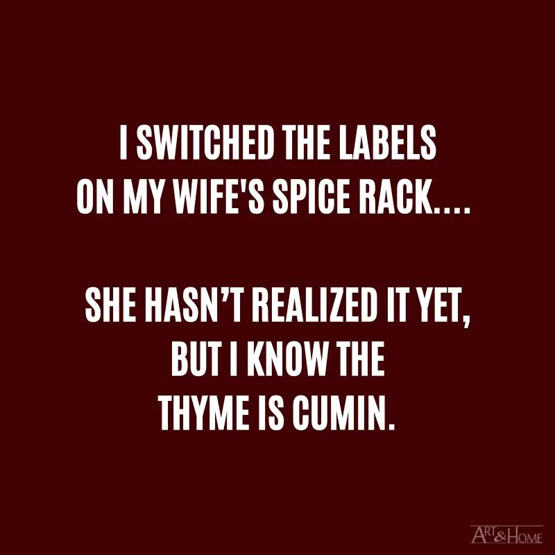 I switched the labels on my wife's spice rack.... She hasn’t realized it yet, but I know the thyme is cumin.