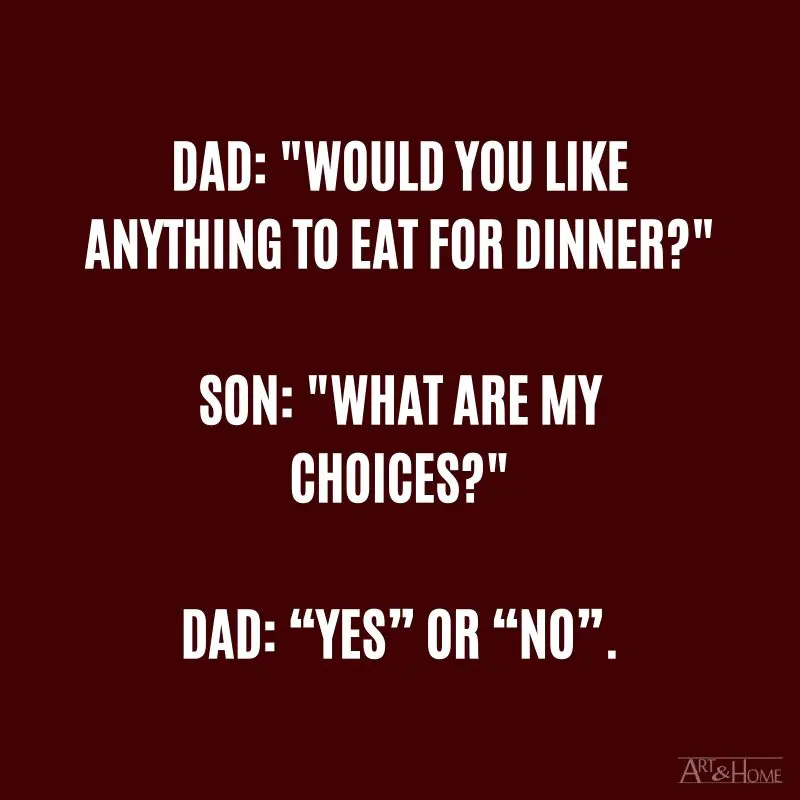 Dad: "Would you like anything to eat for dinner?" Son: "What are my choices?" Dad: “Yes” or “no”.