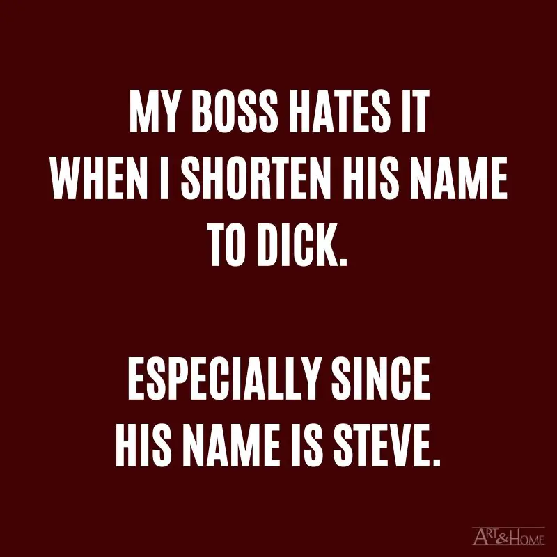 My boss hates it when I shorten his name to Dick. Especially since his name is Steve.