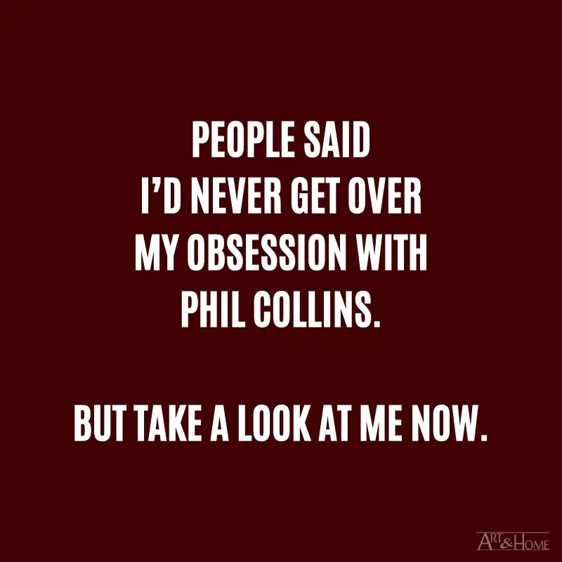 People said I’d never get over my obsession with Phil Collins. But take a look at me now.