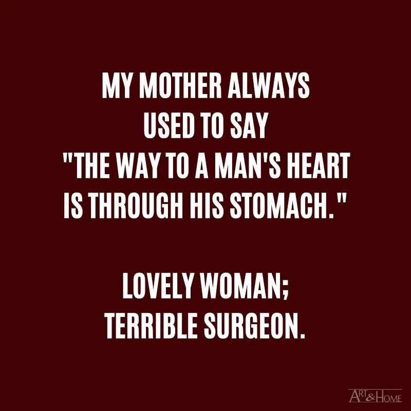 My mother always used to say "The way to a man's heart is through his stomach" Lovely woman; terrible surgeon. #DadJokes