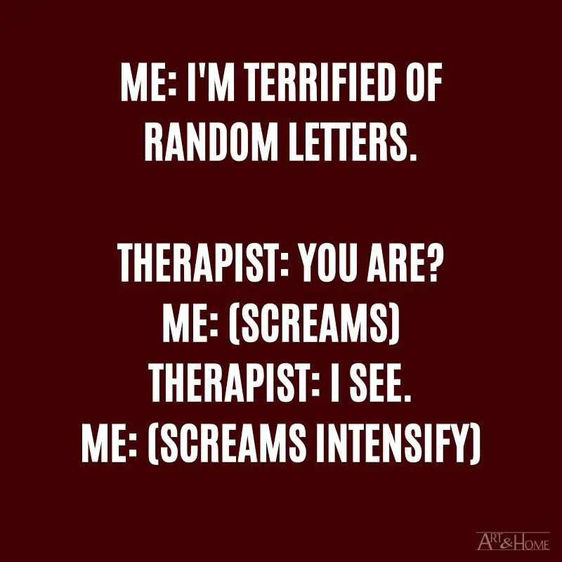 Me: I'm terrified of random letters. Therapist: You are? Me: (Screams) Therapist: I see. Me: (Screams intensify)