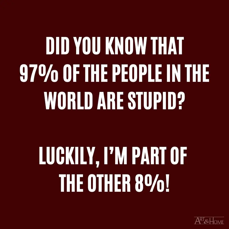 Did you know that 97% of the people in the world are stupid? Luckily, I’m part of the other 8%!