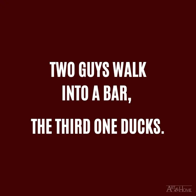 Two guys walk into a bar, the third one ducks.