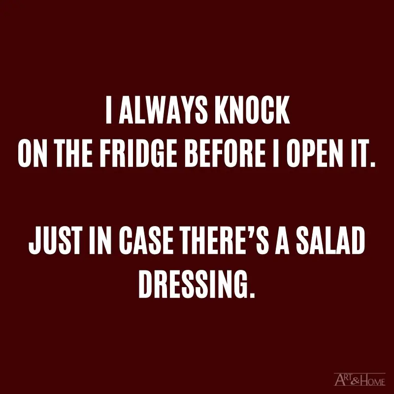 I always knock on the fridge before I open it. Just in case there’s a salad dressing.