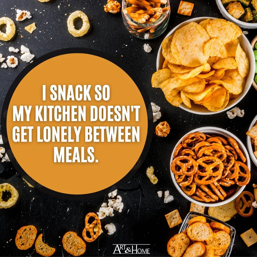 I snack so my kitchen doesn't get lonely between meals.