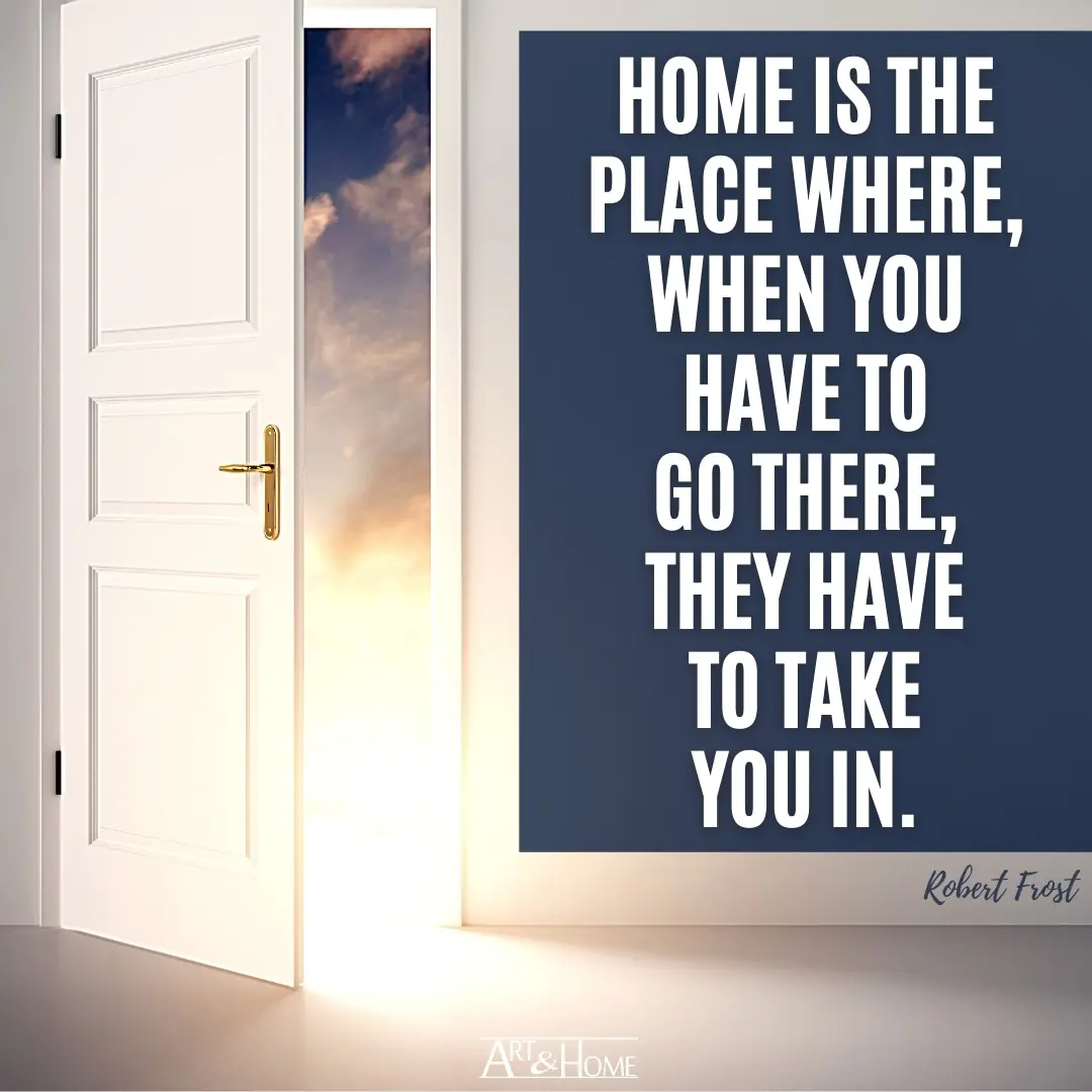 Home is the place where, when you have to go there, they have to take you in. Robert Frost quote.