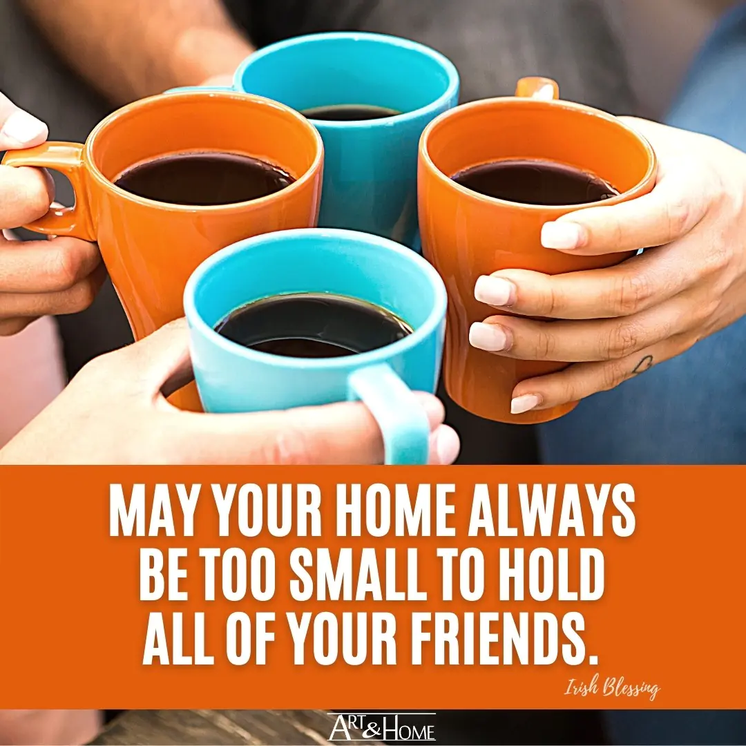 May your home always be too small to hold all of your friends. Irish Blessing.