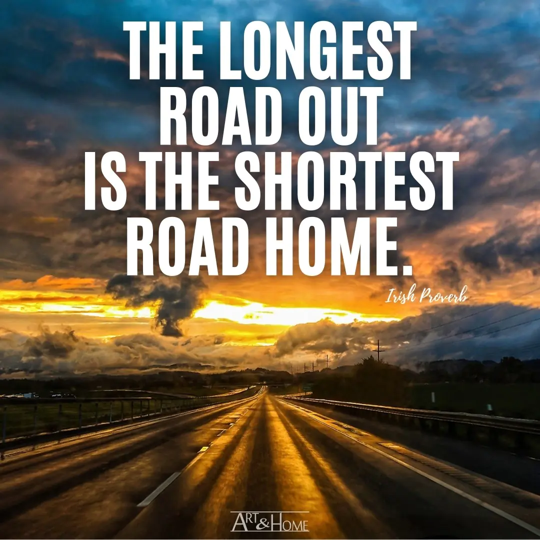 The longest road out is the shortest road home. Irish Proverb
