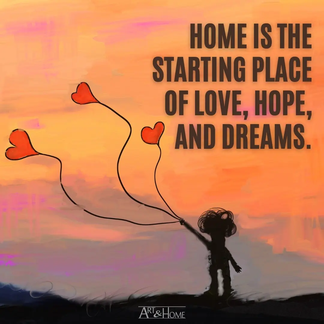 Home is the starting place of love, hope, and dreams.