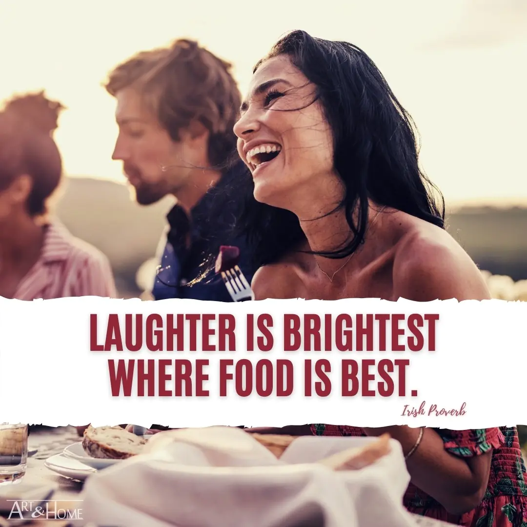 Laughter is brightest where food is best. Irish Proverb