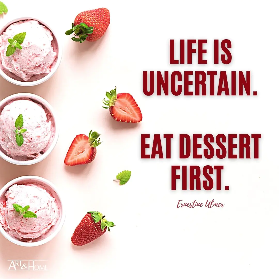 Life is uncertain. Eat dessert first. Ernestine Ulmer quote.