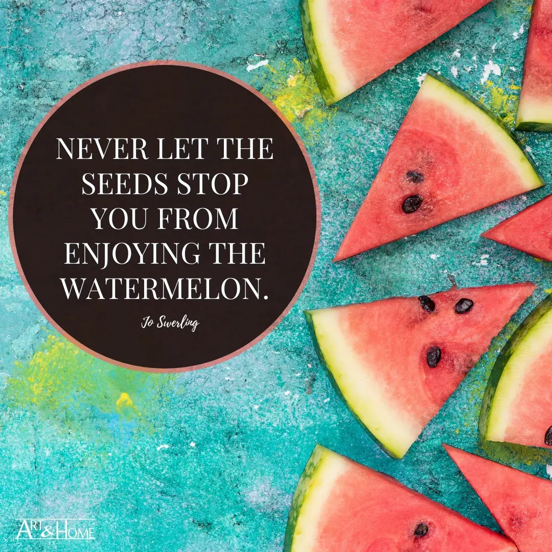 Never let the seeds stop you from enjoying the watermelon. Jo Swerling Quote.