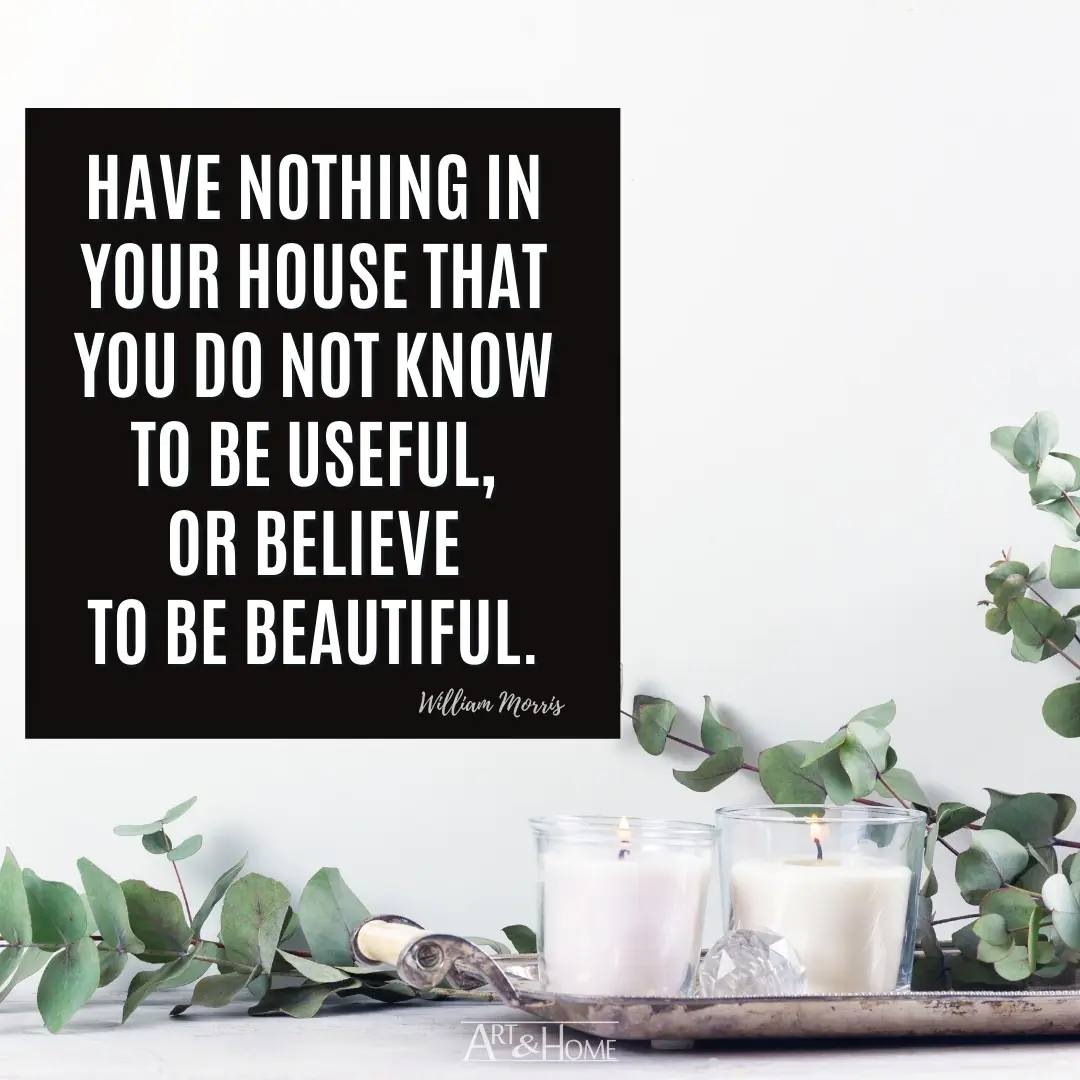 Have nothing in your house that you do not know to be useful, or believe to be beautiful. | William Morris