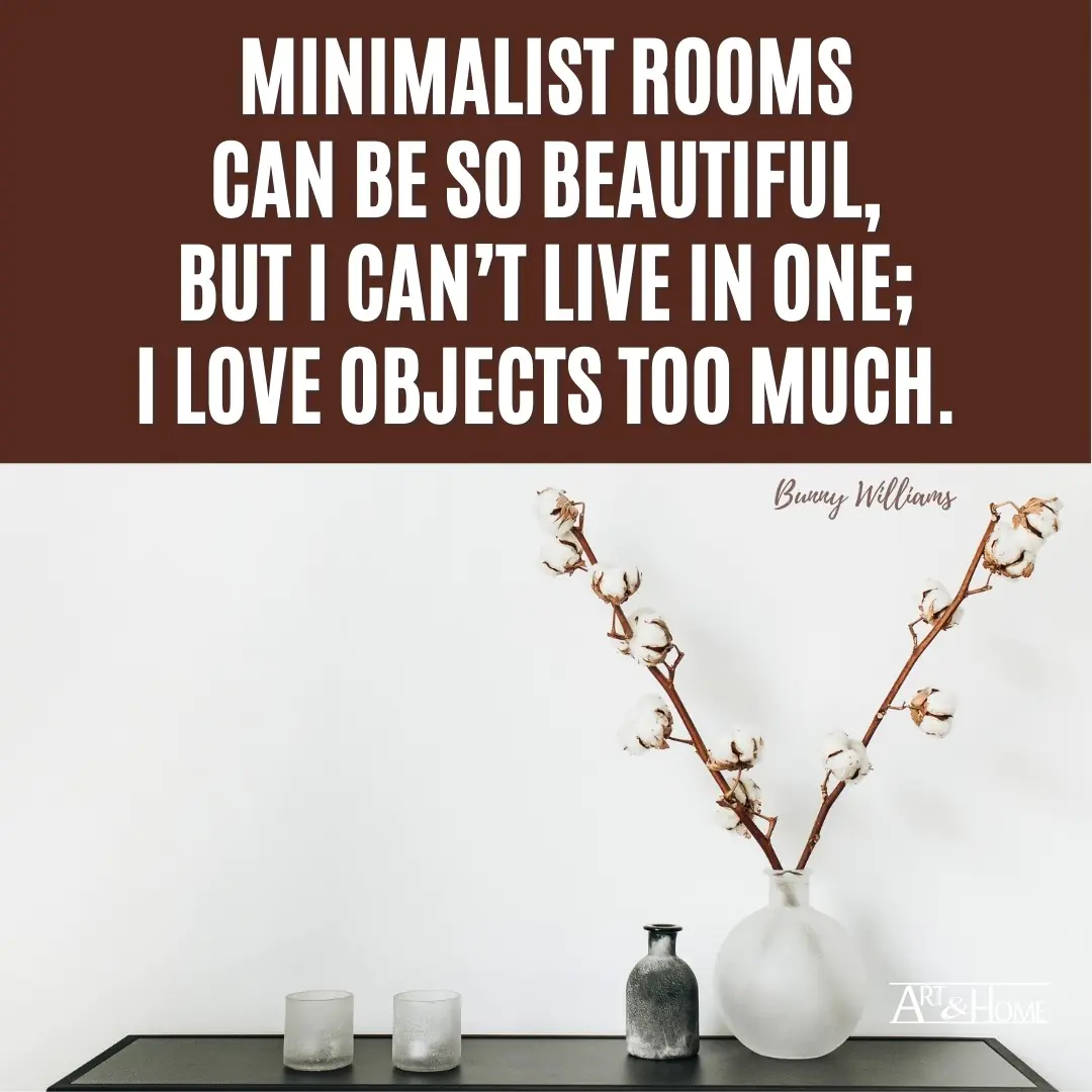 Minimalist rooms can be so beautiful, but I can’t live in one; I love objects too much. | Bunny Williams Quote